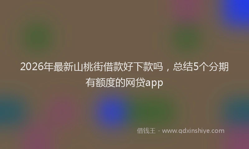 2026年最新山桃街借款好下款吗，总结5个分期有额度的网贷app