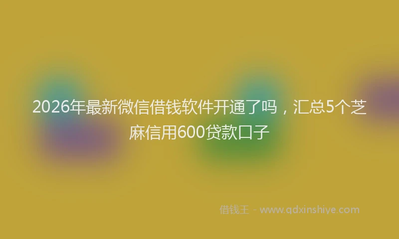 2026年最新微信借钱软件开通了吗，汇总5个芝麻信用600贷款口子