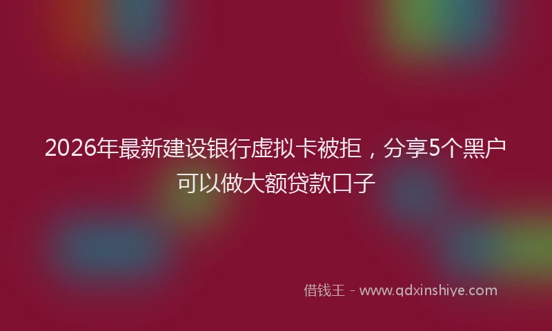 2026年最新建设银行虚拟卡被拒，分享5个黑户可以做大额贷款口子