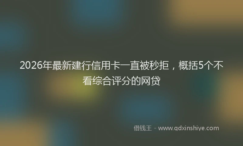 2026年最新建行信用卡一直被秒拒，概括5个不看综合评分的网贷