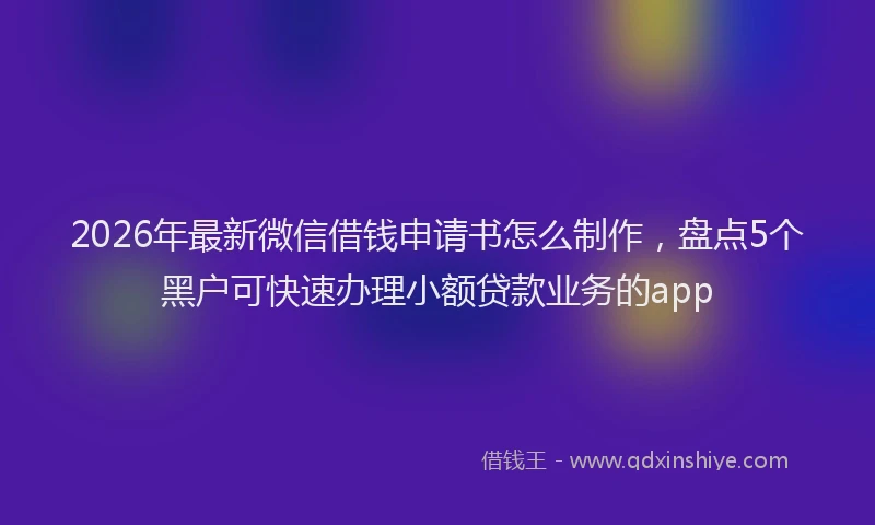 2026年最新微信借钱申请书怎么制作，盘点5个黑户可快速办理小额贷款业务的app