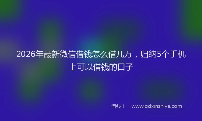 2026年最新微信借钱怎么借几万，归纳5个手机上可以借钱的口子