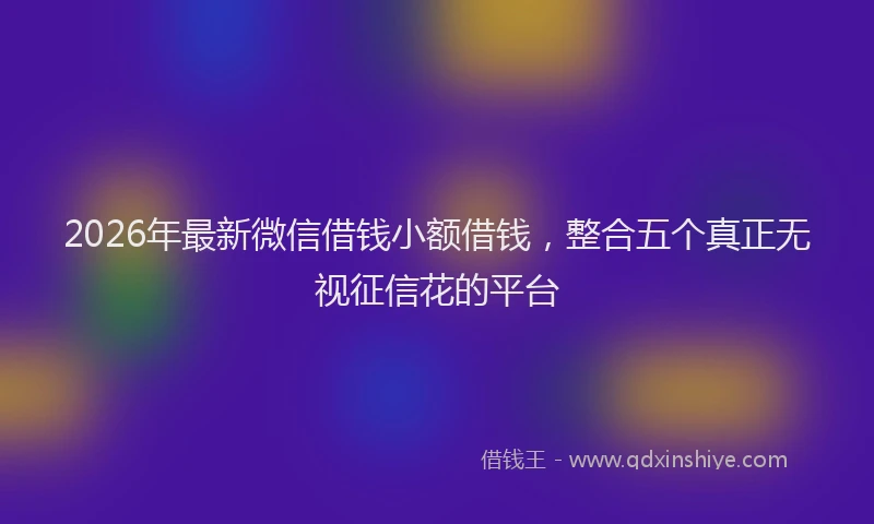 2026年最新微信借钱小额借钱，整合五个真正无视征信花的平台