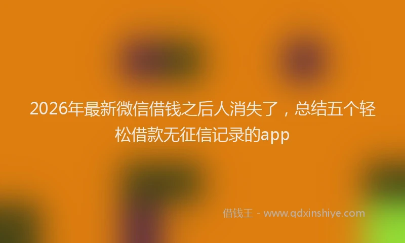 2026年最新微信借钱之后人消失了，总结五个轻松借款无征信记录的app