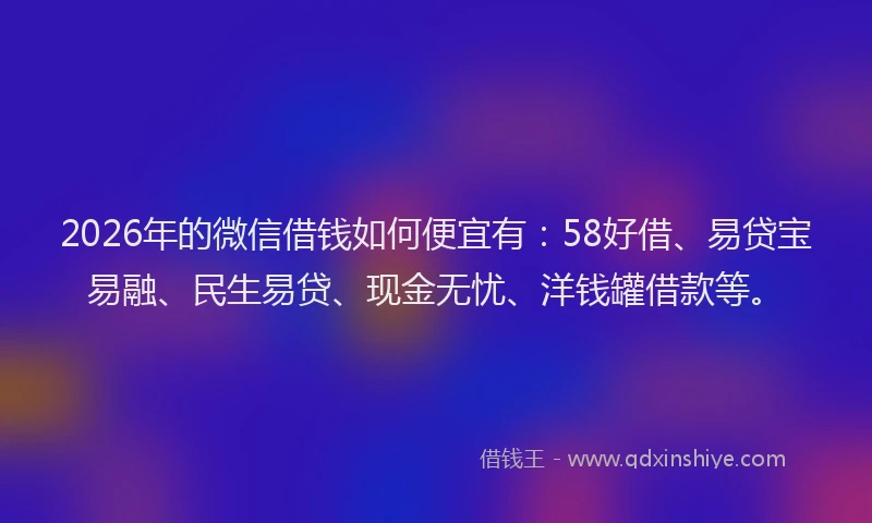 2026年的微信借钱如何便宜有：58好借、易贷宝易融、民生易贷、现金无忧、洋钱罐借款等。