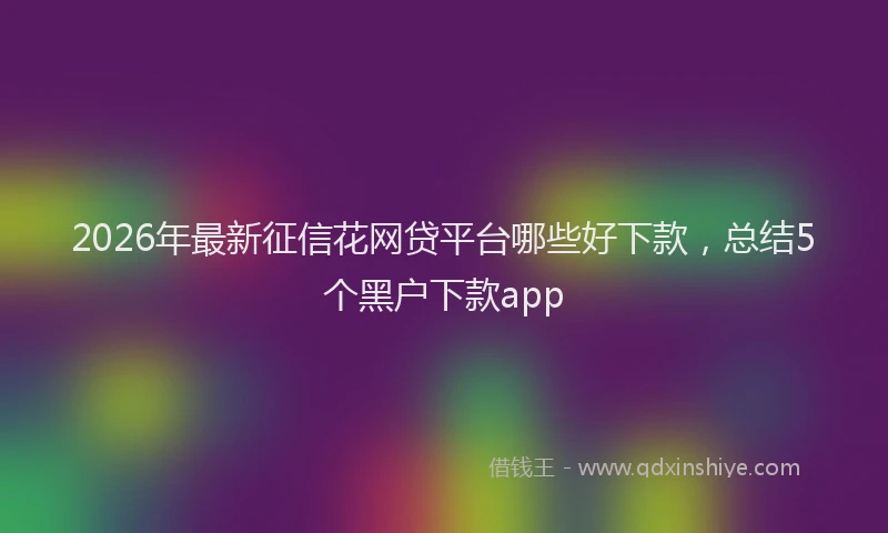 2026年最新征信花网贷平台哪些好下款，总结5个黑户下款app