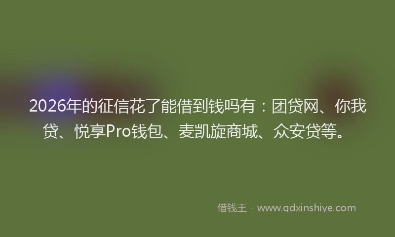 2026年的征信花了能借到钱吗有：团贷网、你我贷、悦享Pro钱包、麦凯旋商城、众安贷等。