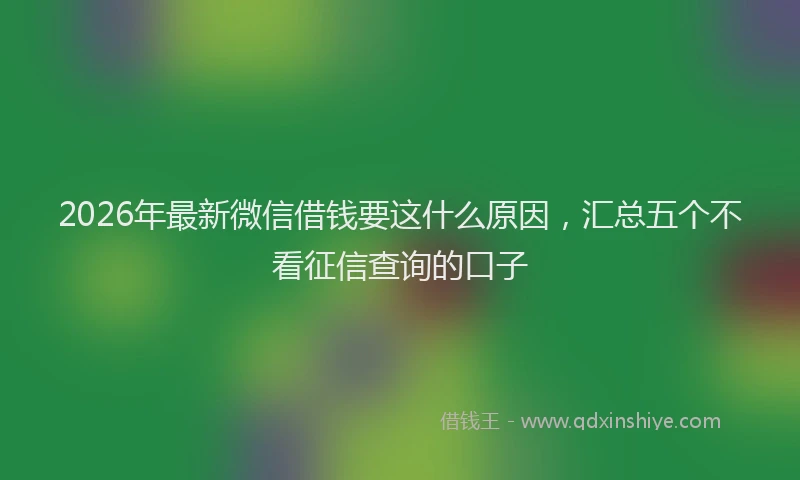 2026年最新微信借钱要这什么原因，汇总五个不看征信查询的口子
