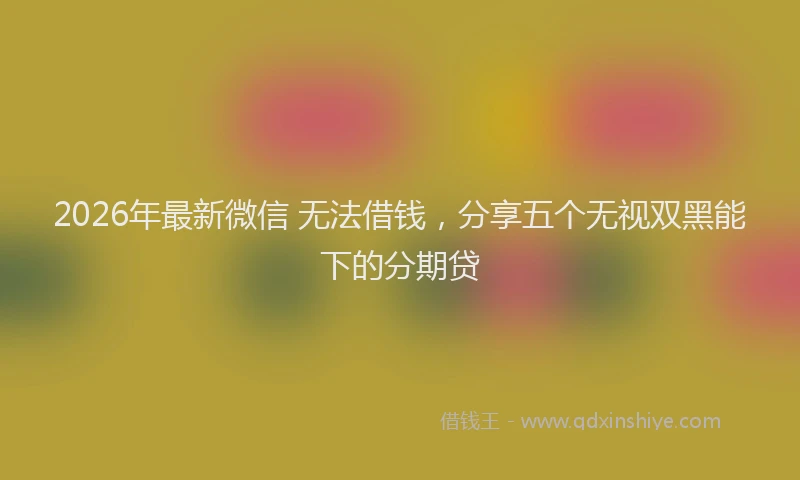 2026年最新微信 无法借钱，分享五个无视双黑能下的分期贷