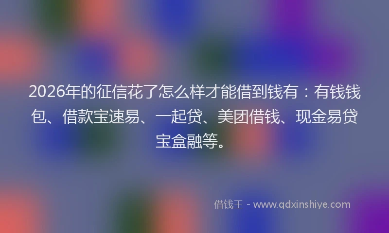 2026年的征信花了怎么样才能借到钱有：有钱钱包、借款宝速易、一起贷、美团借钱、现金易贷宝盒融等。