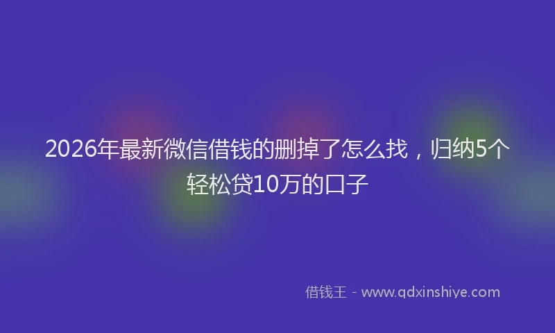 2026年最新微信借钱的删掉了怎么找，归纳5个轻松贷10万的口子