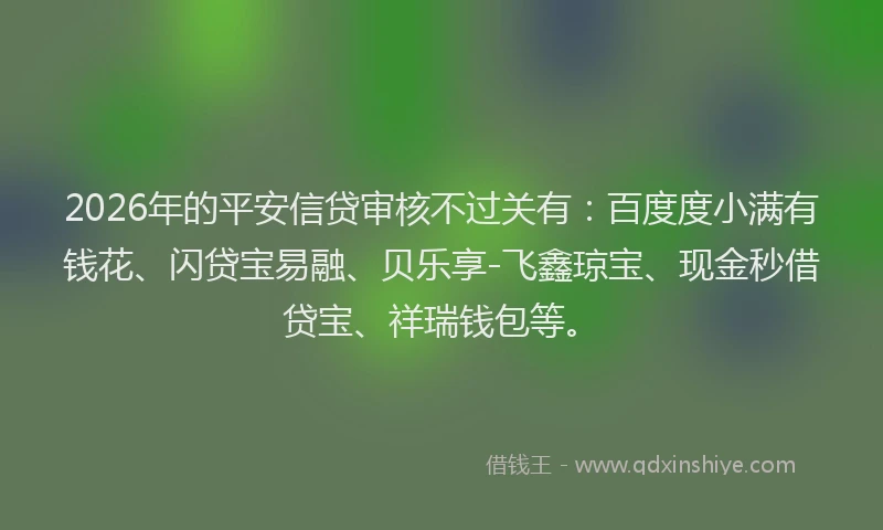 2026年的平安信贷审核不过关有：百度度小满有钱花、闪贷宝易融、贝乐享-飞鑫琼宝、现金秒借贷宝、祥瑞钱包等。