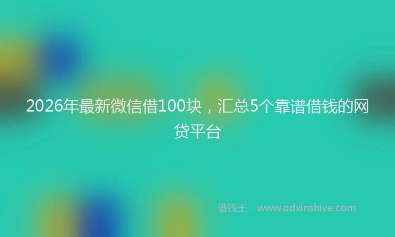 2026年最新微信借100块，汇总5个靠谱借钱的网贷平台