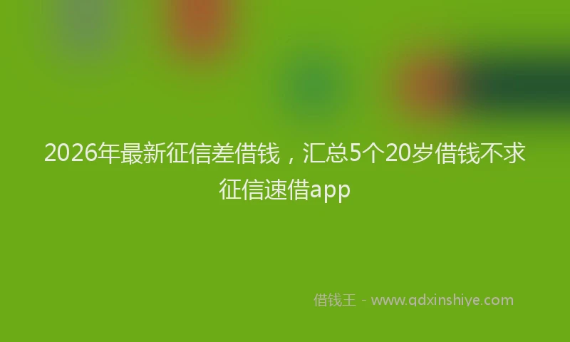 2026年最新征信差借钱，汇总5个20岁借钱不求征信速借app