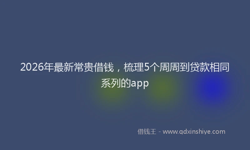 2026年最新常贵借钱，梳理5个周周到贷款相同系列的app