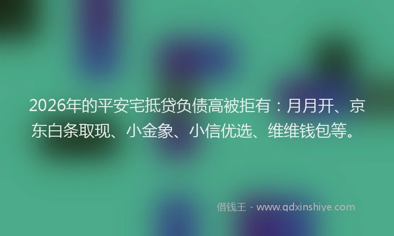 2026年的平安宅抵贷负债高被拒有：月月开、京东白条取现、小金象、小信优选、维维钱包等。
