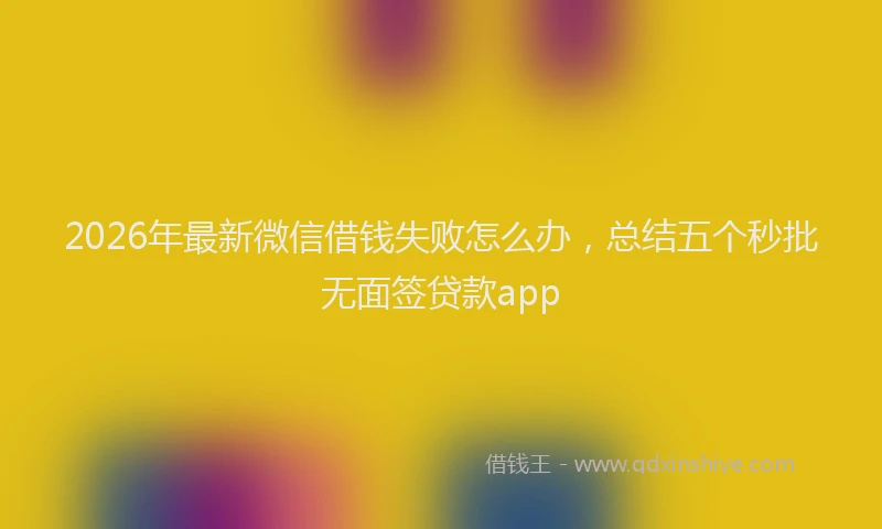 2026年最新微信借钱失败怎么办，总结五个秒批无面签贷款app
