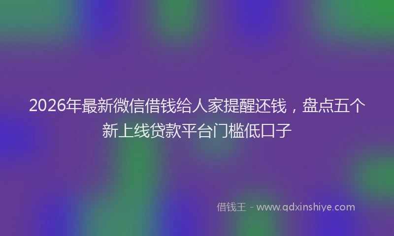 2026年最新微信借钱给人家提醒还钱，盘点五个新上线贷款平台门槛低口子