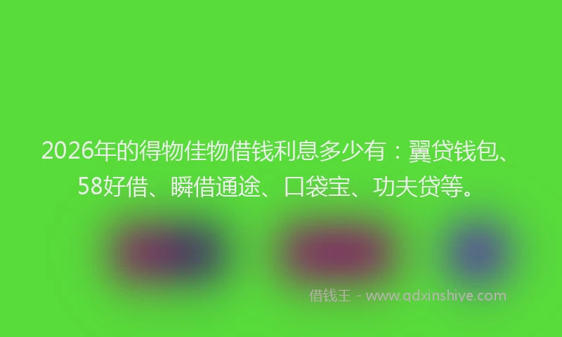 2026年的得物佳物借钱利息多少有：翼贷钱包、58好借、瞬借通途、口袋宝、功夫贷等。