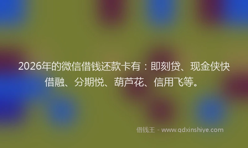 2026年的微信借钱还款卡有：即刻贷、现金侠快借融、分期悦、葫芦花、信用飞等。