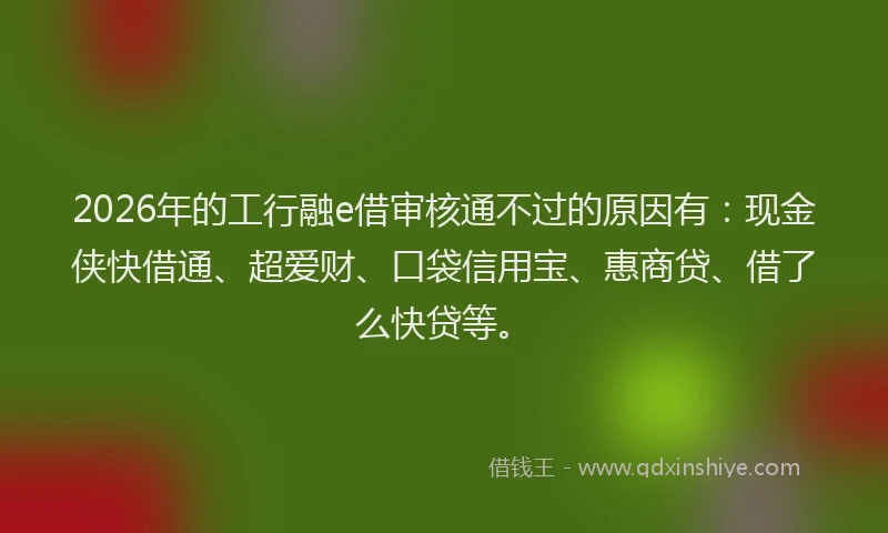 2026年的工行融e借审核通不过的原因有：现金侠快借通、超爱财、口袋信用宝、惠商贷、借了么快贷等。