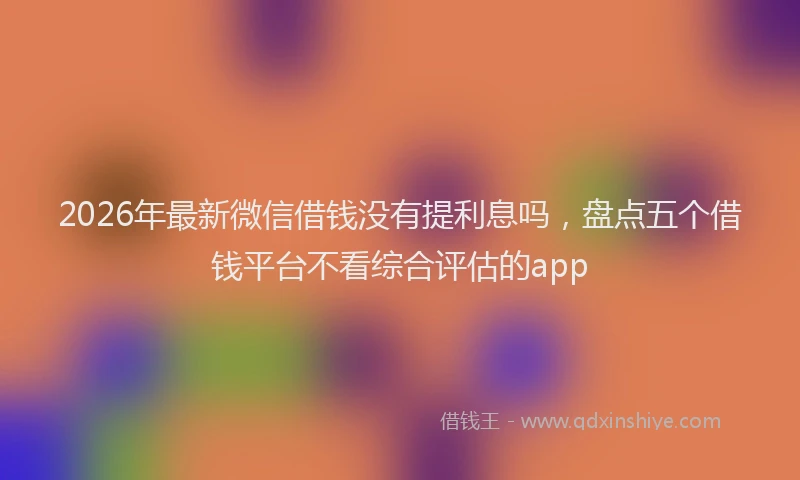 2026年最新微信借钱没有提利息吗，盘点五个借钱平台不看综合评估的app