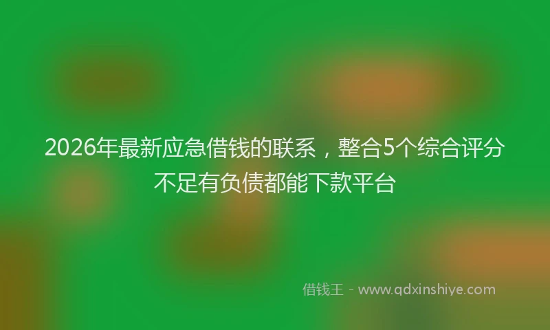 2026年最新应急借钱的联系，整合5个综合评分不足有负债都能下款平台