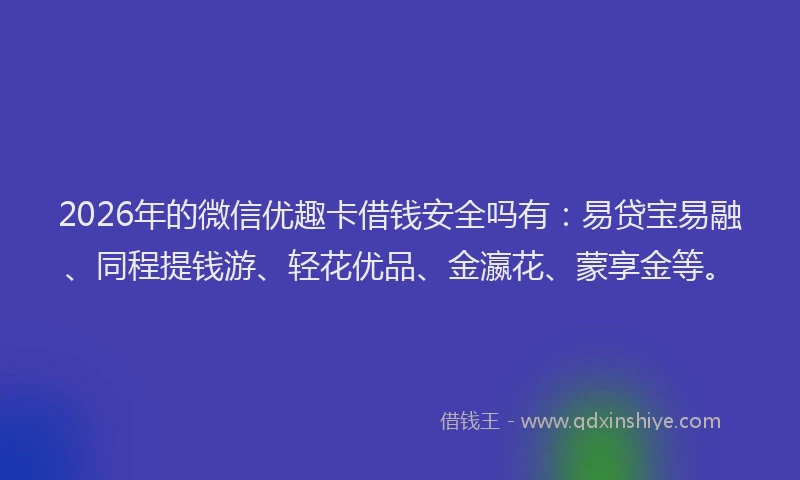 2026年的微信优趣卡借钱安全吗有：易贷宝易融、同程提钱游、轻花优品、金瀛花、蒙享金等。