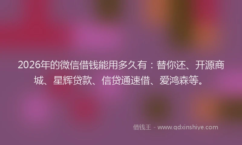2026年的微信借钱能用多久有：替你还、开源商城、星辉贷款、信贷通速借、爱鸿森等。