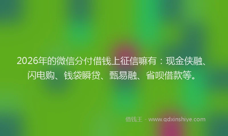 2026年的微信分付借钱上征信嘛有：现金侠融、闪电购、钱袋瞬贷、甄易融、省呗借款等。