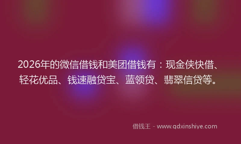 2026年的微信借钱和美团借钱有：现金侠快借、轻花优品、钱速融贷宝、蓝领贷、翡翠信贷等。