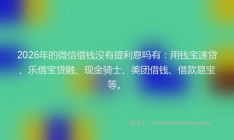 2026年的微信借钱没有提利息吗有：用钱宝速贷、乐借宝贷融、现金骑士、美团借钱、借款易宝等。