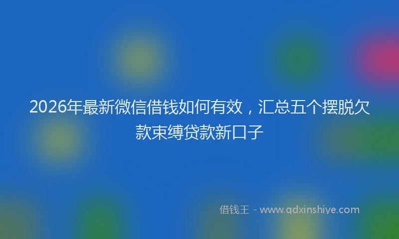 2026年最新微信借钱如何有效，汇总五个摆脱欠款束缚贷款新口子