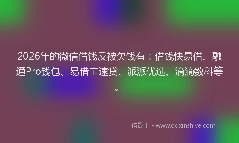 2026年的微信借钱反被欠钱有：借钱快易借、融通Pro钱包、易借宝速贷、派派优选、滴滴数科等。