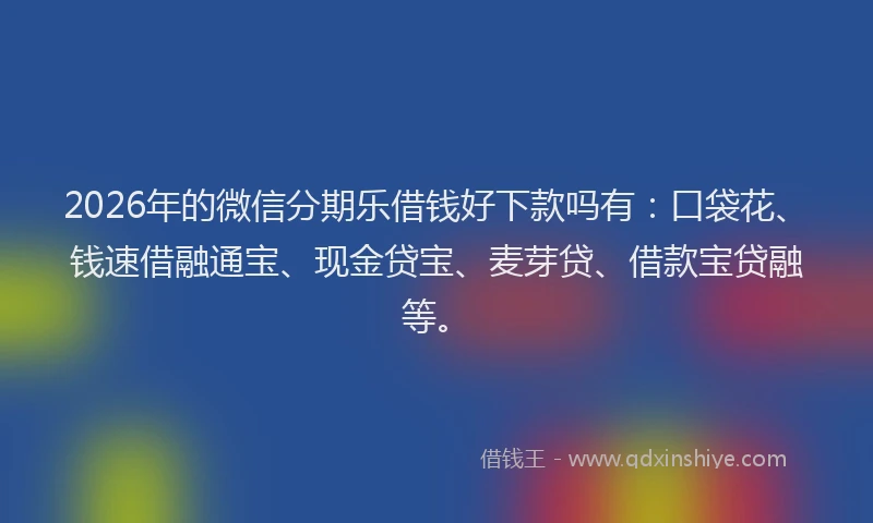 2026年的微信分期乐借钱好下款吗有：口袋花、钱速借融通宝、现金贷宝、麦芽贷、借款宝贷融等。