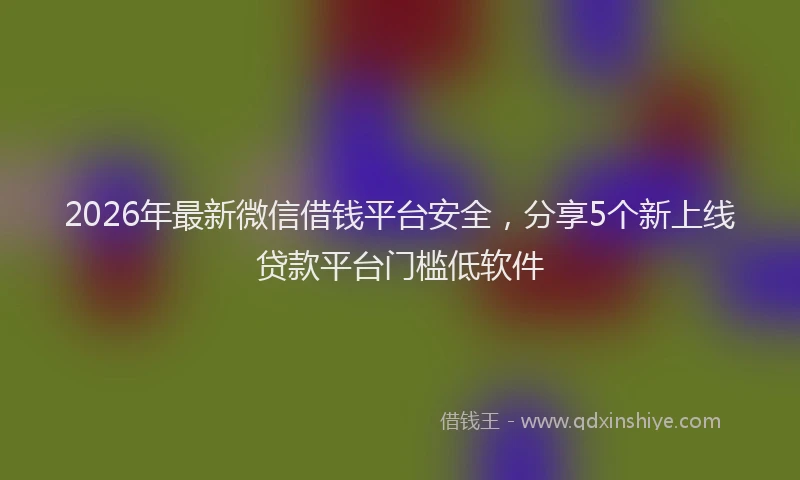 2026年最新微信借钱平台安全，分享5个新上线贷款平台门槛低软件