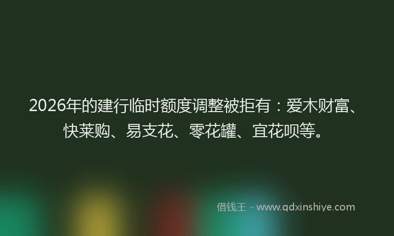 2026年的建行临时额度调整被拒有：爱木财富、快莱购、易支花、零花罐、宜花呗等。