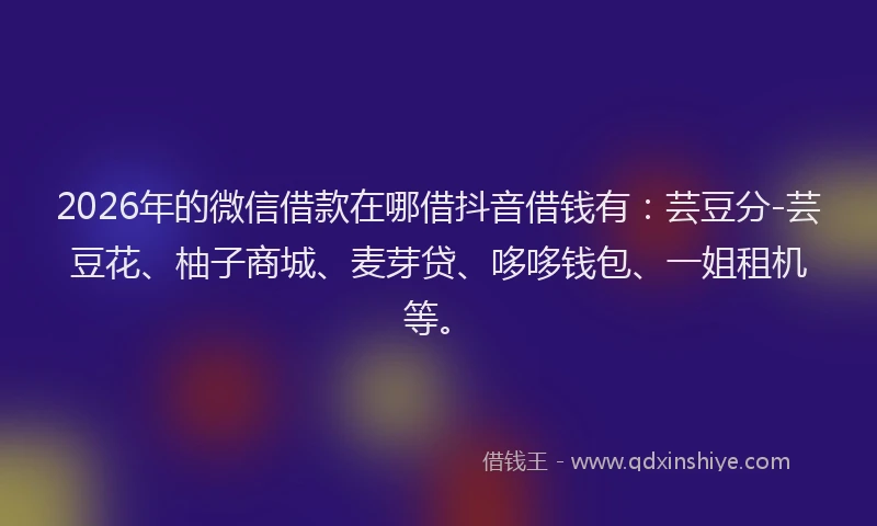 2026年的微信借款在哪借抖音借钱有：芸豆分-芸豆花、柚子商城、麦芽贷、哆哆钱包、一姐租机等。