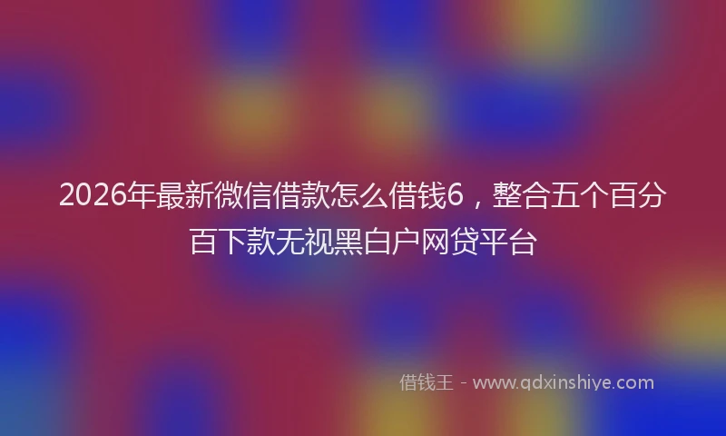 2026年最新微信借款怎么借钱6，整合五个百分百下款无视黑白户网贷平台
