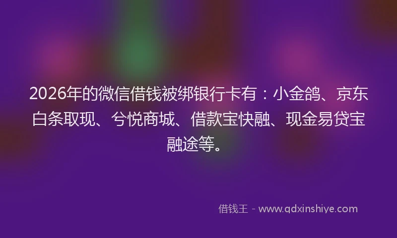 2026年的微信借钱被绑银行卡有：小金鸽、京东白条取现、兮悦商城、借款宝快融、现金易贷宝融途等。