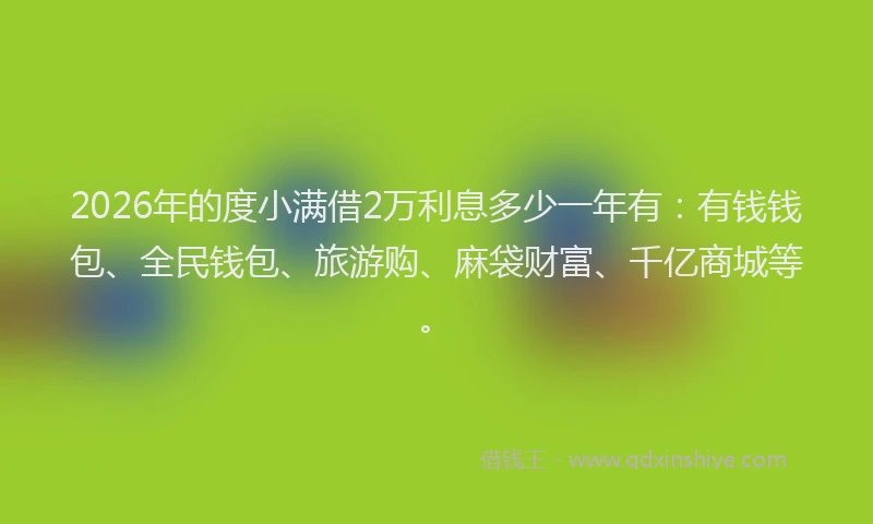 2026年的度小满借2万利息多少一年有：有钱钱包、全民钱包、旅游购、麻袋财富、千亿商城等。