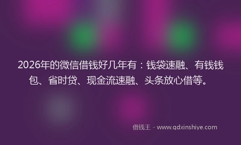 2026年的微信借钱好几年有：钱袋速融、有钱钱包、省时贷、现金流速融、头条放心借等。