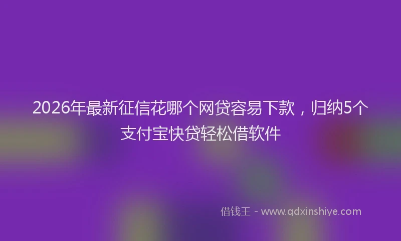 2026年最新征信花哪个网贷容易下款，归纳5个支付宝快贷轻松借软件