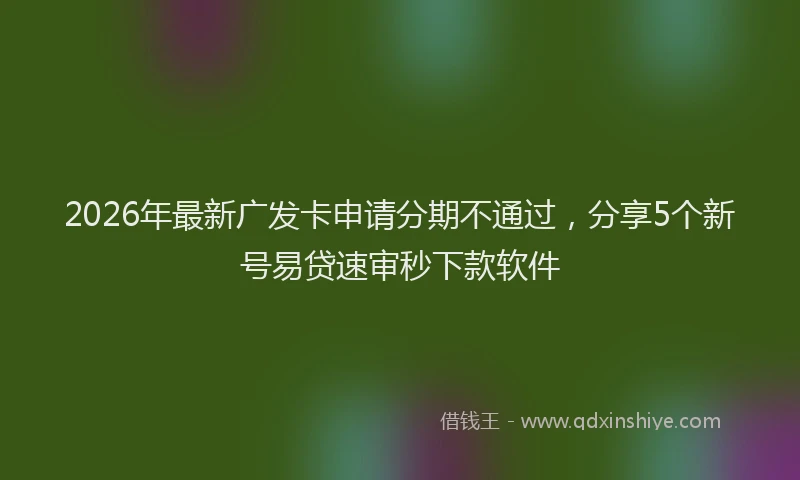 2026年最新广发卡申请分期不通过，分享5个新号易贷速审秒下款软件