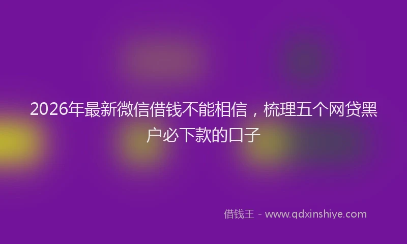 2026年最新微信借钱不能相信，梳理五个网贷黑户必下款的口子