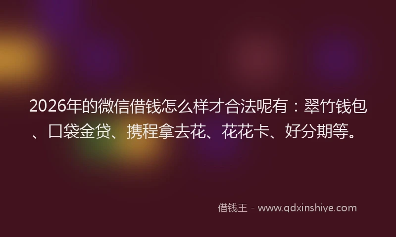 2026年的微信借钱怎么样才合法呢有：翠竹钱包、口袋金贷、携程拿去花、花花卡、好分期等。