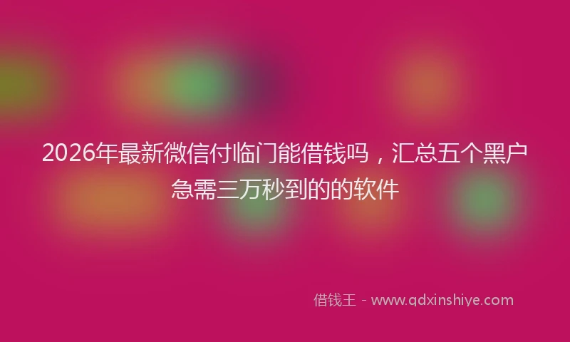 2026年最新微信付临门能借钱吗，汇总五个黑户急需三万秒到的的软件