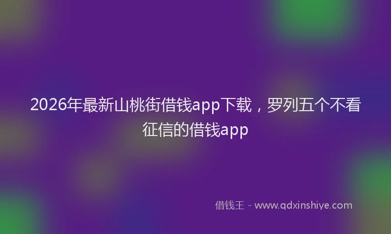 2026年最新山桃街借钱app下载，罗列五个不看征信的借钱app