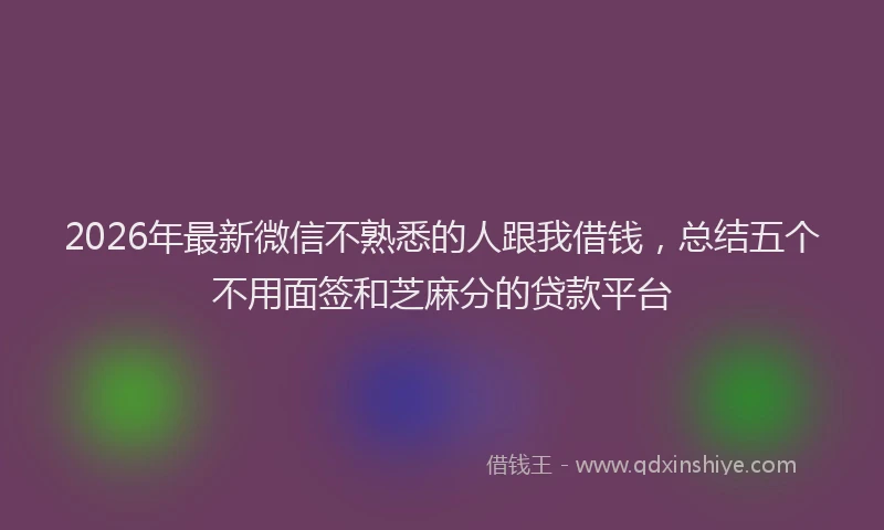 2026年最新微信不熟悉的人跟我借钱，总结五个不用面签和芝麻分的贷款平台