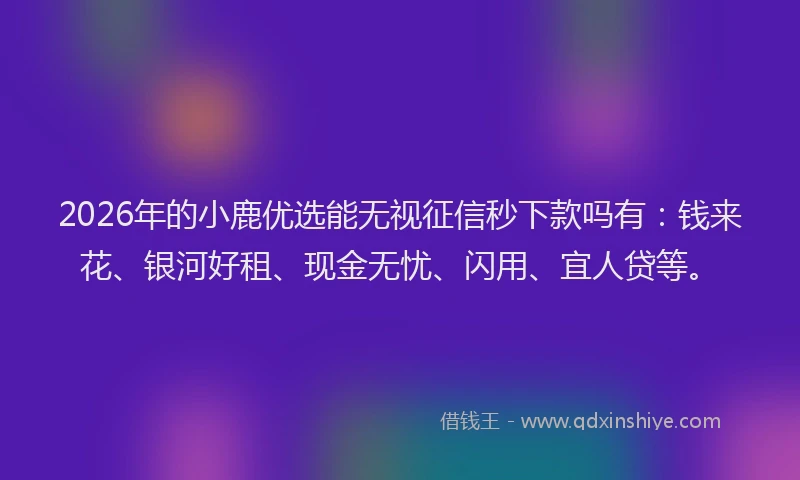 2026年的小鹿优选能无视征信秒下款吗有：钱来花、银河好租、现金无忧、闪用、宜人贷等。